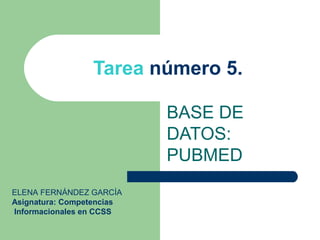 Tarea número 5.

                           BASE DE
                           DATOS:
                           PUBMED
ELENA FERNÁNDEZ GARCÍA
Asignatura: Competencias
Informacionales en CCSS
 