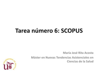 Tarea número 6: SCOPUS


                          María José Rita Acosta
     Máster en Nuevas Tendencias Asistenciales en
                             Ciencias de la Salud
 