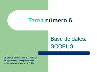 Tarea número 6.


                           Base de datos:
                           SCOPUS
ELENA FERNÁNDEZ GARCÍA
Asignatura: Competencias
Informacionales en CCSS
 