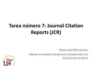 Tarea número 7: Journal Citation
         Reports (JCR)


                             María José Rita Acosta
        Máster en Nuevas Tendencias Asistenciales en
                                Ciencias de la Salud
 