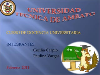 CURSO DE DOCENCIA UNIVERSITARIA INTEGRANTES:     Cecilia Carpio   Paulina Vargas Febrero  2011 