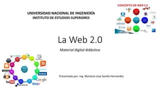 La Web 2.0
Material digital didáctico
UNIVERSIDAD NACIONAL DE INGENIERÍA
INSTITUTO DE ESTUDIOS SUPERIORES
Presentado por: Ing. Marlovio Jose Sevilla Hernández
 