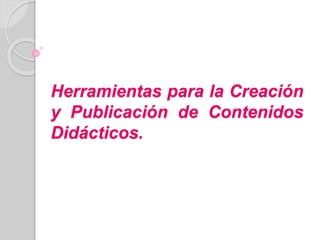 Herramientas para la Creación
y Publicación de Contenidos
Didácticos.
 