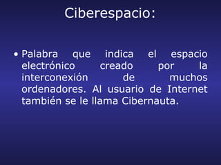 Ciberespacio:

• Palabra que indica el espacio
  electrónico     creado     por   la
  interconexión       de       muchos
  ordenadores. Al usuario de Internet
  también se le llama Cibernauta.
 