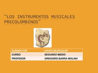“LOS INSTRUMENTOS MUSICALES
PRECOLOMBINOS”




  SUBSECTOR    ARTES MUSICALES
  CURSO        SEGUNDO MEDIO
  PROFESOR     GREGORIO BARRA MOLINA
 