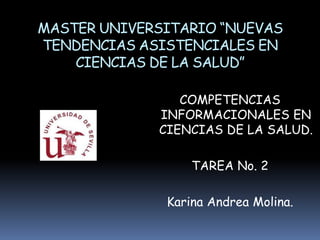 MASTER UNIVERSITARIO “NUEVAS
TENDENCIAS ASISTENCIALES EN
    CIENCIAS DE LA SALUD”

                COMPETENCIAS
             INFORMACIONALES EN
             CIENCIAS DE LA SALUD.

                  TAREA No. 2

              Karina Andrea Molina.
 