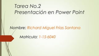 Tarea No.2
Presentación en Power Point
Nombre: Richard Miguel Frías Santana
Matricula: 1-15-6040
 