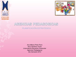 PLANIFICACIÓN ESTRATEGICA




     Ana Milena Peña Parra
       Nury Gamboa Torres
Licenciatura Educación Preescolar
     Agencias Pedagógicas
       2do Semestre 2012
 