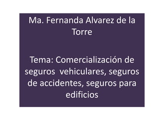 Ma. Fernanda Alvarez de la
Torre
Tema: Comercialización de
seguros vehiculares, seguros
de accidentes, seguros para
edificios
 