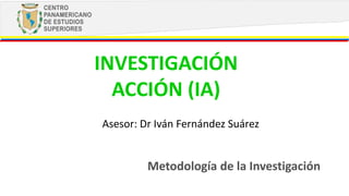 INVESTIGACIÓN
ACCIÓN (IA)
Metodología de la Investigación
Asesor: Dr Iván Fernández Suárez
 