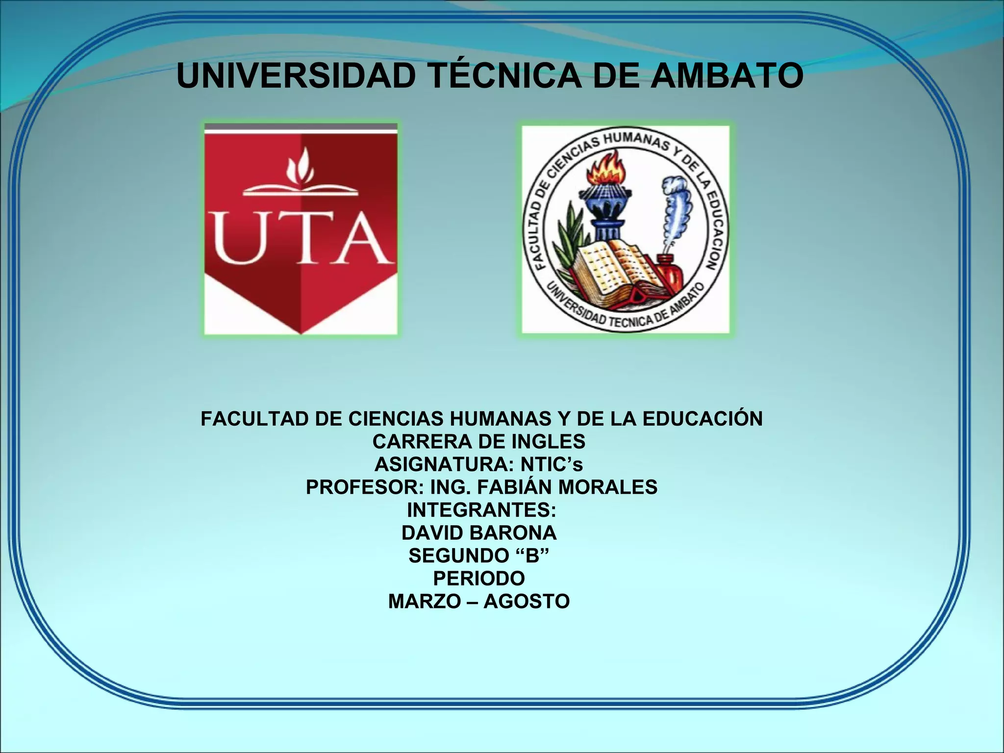 UNIVERSIDAD TÉCNICA DE AMBATO FACULTAD DE CIENCIAS HUMANAS Y DE LA EDUCACIÓN CARRERA DE INGLES ASIGNATURA: NTIC’s PROFESOR: ING. FABIÁN MORALES INTEGRANTES: DAVID BARONA SEGUNDO “B” PERIODO MARZO – AGOSTO