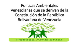 Políticas Ambientales
Venezolanas que se derivan de la
Constitución de la República
Bolivariana de Venezuela
 