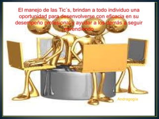 El manejo de las Tic´s, brindan a todo individuo una
oportunidad para desenvolverse con eficacia en su
desempeño profesional y ayudar a los demás a seguir
aprendiendo
Andragogía
 
