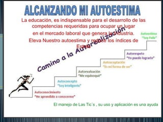 La educación, es indispensable para el desarrollo de las
competencias requeridas para ocupar un lugar
en el mercado laboral que genera la Industria.
Eleva Nuestro autoestima y reduce los índices de
Estrés
El manejo de Las Tic´s , su uso y aplicación es una ayuda
 