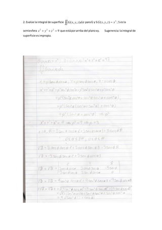 2. Evalúe la integral de superficie  dzyxG ),,( paraG y S 2
),,( xzyxG  ; S esla
semiesfera 9222
 zyx que estáporarriba del planoxy. Sugerencia:laintegral de
superficie esimpropia.
 