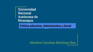 Universidad
Nacional
Autónoma de
Nicaragua
Marlene Carolina Martínez Roa
Política educativa: Administrativa y Social
 