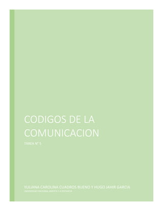 CODIGOS DE LA
COMUNICACION
TAREA N° 5
YULIANA CAROLINA CUADROS BUENO Y HUGO JAHIR GARCIA
UNIVERSIDAD NACIONAL ABIERTA Y A DISTANCIA
 