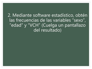 2. Mediante software estadístico, obtén
las frecuencias de las variables “sexo”,
“edad” y “VCH” (Cuelga un pantallazo
del resultado)
 