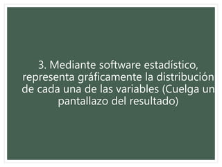 3. Mediante software estadístico,
representa gráficamente la distribución
de cada una de las variables (Cuelga un
pantallazo del resultado)
 