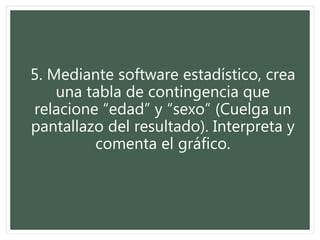 5. Mediante software estadístico, crea
una tabla de contingencia que
relacione “edad” y “sexo” (Cuelga un
pantallazo del resultado). Interpreta y
comenta el gráfico.
 