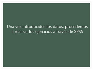 Una vez introducidos los datos, procedemos
a realizar los ejercicios a través de SPSS
 