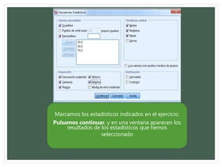 Marcamos los estadísticos indicados en el ejercicio.
Pulsamos continuar, y en una ventana aparecen los
resultados de los estadísticos que hemos
seleccionado
 