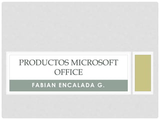 FABIAN ENCALADA G.
PRODUCTOS MICROSOFT
OFFICE
 