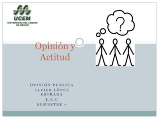 Opinión y Actitud Opinión Publica Javier López Estrada L.C.C SEMESTRE 7 