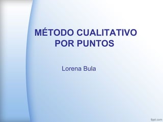 MÉTODO CUALITATIVO
POR PUNTOS
Lorena Bula

 