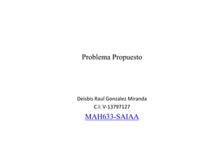 Problema Propuesto
Deisbis Raul Gonzalez Miranda
C.I: V-13797127
MAH633-SAIAA
 