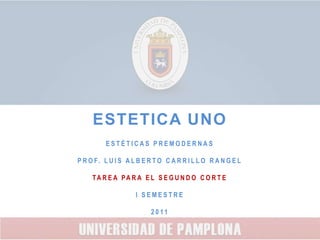 ESTETICA UNOESTÉTICAS PREMODERNASPROF. LUIS ALBERTO CARRILLO RANGELTAREA PARA EL SEGUNDO CORTEI SEMESTRE 2011