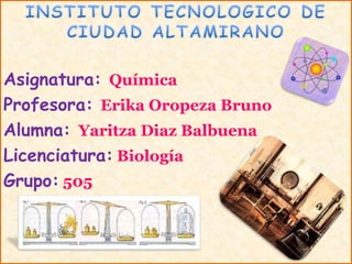 Asignatura: Química
Profesora: Erika Oropeza Bruno
Alumna: Yaritza Diaz Balbuena
Licenciatura: Biología
Grupo: 505
 