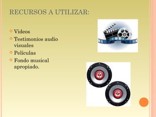 RECURSOS A UTILIZAR:
 Videos
 Testimonios audio
visuales
 Películas
 Fondo musical
apropiado.
 
