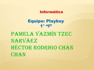 Informática  Equipo: Playboy 1° “I” Pamela Yazmín tzec Narváez  Héctor rodrigo chan chan 