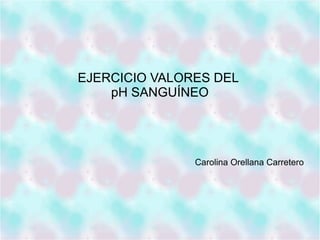 EJERCICIO VALORES DEL
pH SANGUÍNEO
Carolina Orellana Carretero
 