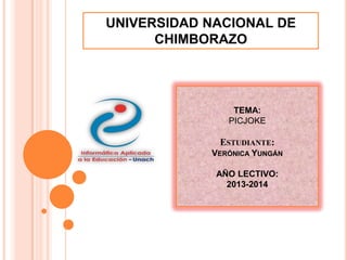 UNIVERSIDAD NACIONAL DE
CHIMBORAZO

TEMA:
PICJOKE

ESTUDIANTE:
VERÓNICA YUNGÁN
AÑO LECTIVO:
2013-2014

 