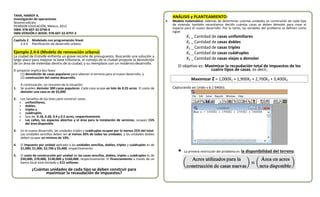TAHA, HAMDY A. 
Investigación de operaciones 
Novena edición 
PEARSON EDUCACIÓN, México, 2012 
ISBN: 978-607-32-0796-6 
ISBN VERSIÓN E-BOOK: 978-607-32-0797-3 
Capítulo 2 Modelado con programación lineal 
2.4.4 Planificación de desarrollo urbano 
Ejemplo 2.4-6 (Modelo de renovación urbana) 
La ciudad de Erstville enfrenta un grave recorte de presupuesto. Buscando una solución a largo plazo para mejorar la base tributaria, el consejo de la ciudad propone la demolición de un área de viviendas dentro de la ciudad, y su reemplazo con un moderno desarrollo. 
El proyecto implica dos fases: 
(1) demolición de casas populares para obtener el terreno para el nuevo desarrollo, y 
(2) construcción del nuevo desarrollo. 
A continuación, un resumen de la situación. 
1. Se pueden demoler 300 casas populares. Cada casa ocupa un lote de 0.25 acres. El costo de demoler una casa es de $2,000. 
2. Los tamaños de los lotes para construir casas: 
» unifamiliares, 
» dobles, 
» triples y 
» cuádruples, 
» Son de: 0.18, 0.28, 0.4 y 0.5 acres, respectivamente. 
» Las calles, los espacios abiertos y el área para la instalación de servicios, ocupan 15% del área disponible. 
3. En el nuevo desarrollo, las unidades triples y cuádruples ocupan por lo menos 25% del total. Las unidades sencillas deben ser al menos 20% de todas las unidades, y las unidades dobles deben ocupar un mínimo de 10%. 
4. El impuesto por unidad aplicado a las unidades sencillas, dobles, triples y cuádruples es de $1,000, $1,900, $2,700 y $3,400, respectivamente. 
5. El costo de construcción por unidad de las casas sencillas, dobles, triples y cuádruples es de $50,000, $70,000, $130,000 y $160,000, respectivamente. El financiamiento a través de un banco local está limitado a $15 millones. 
¿Cuántas unidades de cada tipo se deben construir para 
maximizar la recaudación de impuestos? 
ANÁLISIS y PLANTEAMIENTO: 
 Modelo matemático: Además de determinar cuántas unidades se construirán de cada tipo de vivienda, también necesitamos decidir cuántas casas se deben demoler para crear el espacio para el nuevo desarrollo. Por lo tanto, las variables del problema se definen como sigue: 
X1 _ Cantidad de casas unifamiliares 
X2 _ Cantidad de casas dobles 
X3 _ Cantidad de casas triples 
X4 _ Cantidad de casas cuádruples 
X5 _ Cantidad de casas viejas a demoler 
El objetivo es: Maximizar la recaudación total de impuestos de los cuatro tipos de casas, es decir, 
Maximizar Z = 1,000X1 + 1,900X2 + 2,700X3 + 3,400X4 
Capturando en Lindo v 6.1 64bits: 
 La primera restricción del problema es: la disponibilidad del terreno. 
 