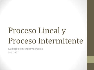 Proceso Lineal y
Proceso Intermitente
Juan Rodolfo Méndez Valenzuela
08003307
 
