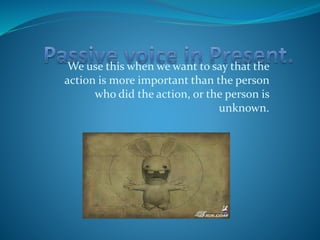 We use this when we want to say that the 
action is more important than the person 
who did the action, or the person is 
unknown. 
 