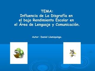 TEMA:
Influencia de La Disgrafía en
el bajo Rendimiento Escolar en
el Área de Lenguaje y Comunicación.
Autor: Daniel Llumiquinga.
 