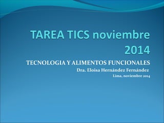 TECNOLOGIA Y ALIMENTOS FUNCIONALES
Dra. Eloisa Hernández Fernández
Lima, noviembre 2014
 