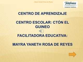 Mayra Yaneth Rosa de Reyes 
CENTRO DE APRENDIZAJE 
CENTRO ESCOLAR: CTÓN EL 
GUINEO 
FACILITADORA EDUCATIVA: 
MAYRA YANETH ROSA DE REYES 
 