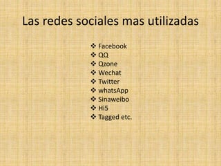 Las redes sociales mas utilizadas
 Facebook
 QQ
 Qzone
 Wechat
 Twitter
 whatsApp
 Sinaweibo
 Hi5
 Tagged etc.
 