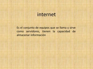 internet
Es el conjunto de equipos que se llama y sirve
como servidores, tienen la capacidad de
almacenar información
 