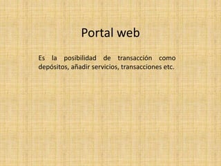 Portal web
Es la posibilidad de transacción como
depósitos, añadir servicios, transacciones etc.
 