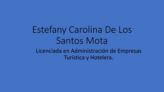 Estefany Carolina De Los
Santos Mota
Licenciada en Administración de Empresas
Turística y Hotelera.
 