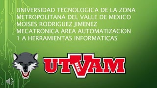 UNIVERSIDAD TECNOLOGICA DE LA ZONA
METROPOLITANA DEL VALLE DE MEXICO
MOISES RODRIGUEZ JIMENEZ
MECATRONICA AREA AUTOMATIZACION
1 A HERRAMIENTAS INFORMATICAS
 