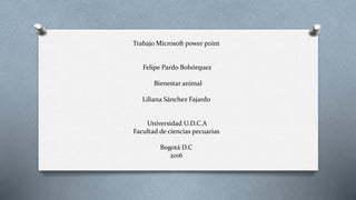 Trabajo Microsoft power point
Felipe Pardo Bohórquez
Bienestar animal
Liliana Sánchez Fajardo
Universidad U.D.C.A
Facultad de ciencias pecuarias
Bogotá D.C
2016
 