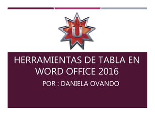 HERRAMIENTAS DE TABLA EN
WORD OFFICE 2016
POR : DANIELA OVANDO
 
