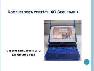 COMPUTADORA PORTÁTIL XO SECUNDARIA




Capacitación Docente 2012
   Lic. Gregorio Vega
 